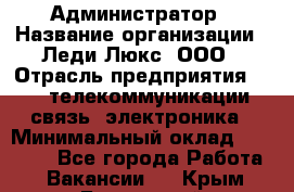 Администратор › Название организации ­ Леди Люкс, ООО › Отрасль предприятия ­ IT, телекоммуникации, связь, электроника › Минимальный оклад ­ 25 000 - Все города Работа » Вакансии   . Крым,Бахчисарай